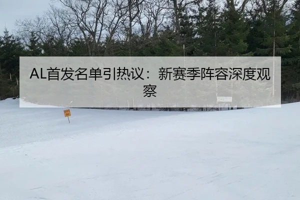 AL首发名单引热议：新赛季阵容深度观察